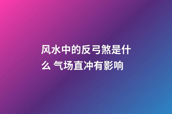 风水中的反弓煞是什么 气场直冲有影响